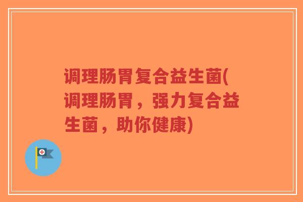 调理肠胃复合益生菌(调理肠胃,强力复合益生菌,助你健康)-第1张图片-超越 调理肠胃复合益生菌(调理肠胃,强力复合益生菌,助你健康)-第1张图片-超越