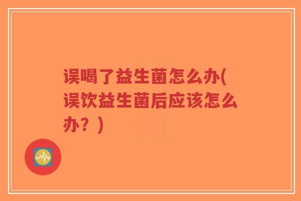 误喝了益生菌怎么办(误饮益生菌后应该怎么办?)-第1张图片-超越 误喝了益生菌怎么办(误饮益生菌后应该怎么办?)-第1张图片-超越