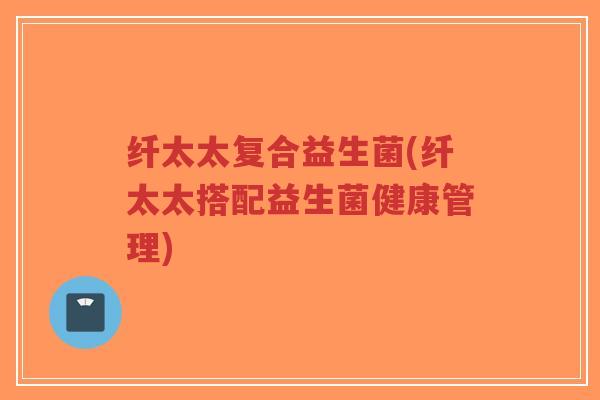 纤太太复合益生菌(纤太太搭配益生菌健康管理)-第1张图片-超越 纤太太复合益生菌(纤太太搭配益生菌健康管理)-第1张图片-超越
