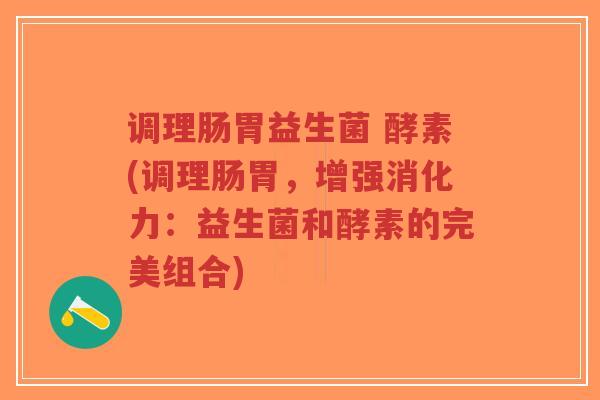 调理肠胃益生菌 酵素(调理肠胃,增强消化力:益生菌和酵素的完美组合)-第1张图片-超越 调理肠胃益生菌 酵素(调理肠胃,增强消化力:益生菌和酵素的完美组合)-第1张图片-超越