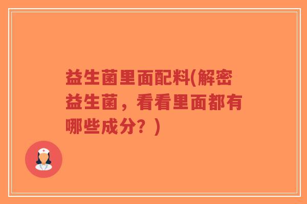 益生菌里面配料(解密益生菌,看看里面都有哪些成分?)-第1张图片-超越 益生菌里面配料(解密益生菌,看看里面都有哪些成分?)-第1张图片-超越