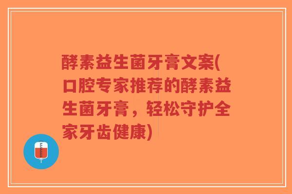 酵素益生菌牙膏文案(口腔专家推荐的酵素益生菌牙膏,轻松守护全家牙齿健康)-第1张图片-超越 酵素益生菌牙膏文案(口腔专家推荐的酵素益生菌牙膏,轻松守护全家牙齿健康)-第1张图片-超越