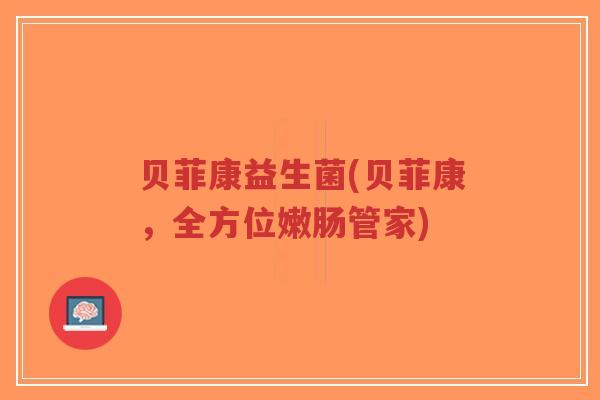 贝菲康益生菌(贝菲康,全方位嫩肠管家)-第1张图片-超越 贝菲康益生菌(贝菲康,全方位嫩肠管家)-第1张图片-超越