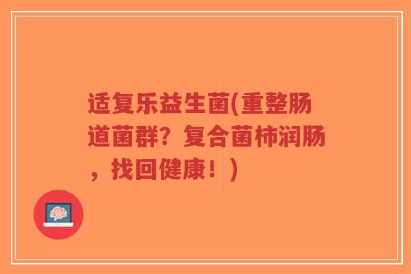 适复乐益生菌(重整肠道菌群？复合菌柿润肠，找回健康！)-第1张图片-超越