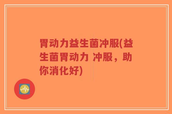 胃动力益生菌冲服(益生菌胃动力 冲服,助你消化好)-第1张图片-超越 胃动力益生菌冲服(益生菌胃动力 冲服,助你消化好)-第1张图片-超越