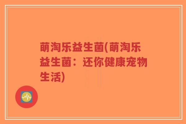萌淘乐益生菌(萌淘乐益生菌:还你健康宠物生活)-第1张图片-超越 萌淘乐益生菌(萌淘乐益生菌:还你健康宠物生活)-第1张图片-超越