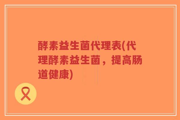 酵素益生菌代理表(代理酵素益生菌,提高肠道健康)-第1张图片-超越 酵素益生菌代理表(代理酵素益生菌,提高肠道健康)-第1张图片-超越