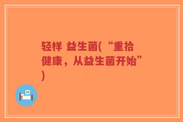 轻样 益生菌(“重拾健康,从益生菌开始”)-第1张图片-超越 轻样 益生菌(“重拾健康,从益生菌开始”)-第1张图片-超越