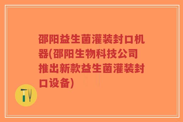 邵阳益生菌灌装封口机器(邵阳生物科技公司推出新款益生菌灌装封口设备)-第1张图片-超越 邵阳益生菌灌装封口机器(邵阳生物科技公司推出新款益生菌灌装封口设备)-第1张图片-超越