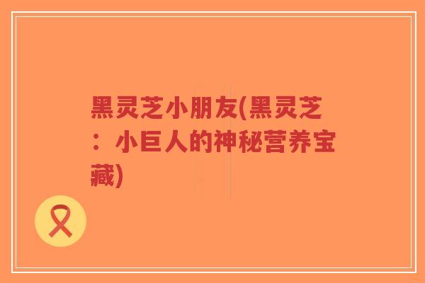 黑灵芝小朋友(黑灵芝:小巨人的神秘营养宝藏)-第1张图片-超越 黑灵芝小朋友(黑灵芝:小巨人的神秘营养宝藏)-第1张图片-超越