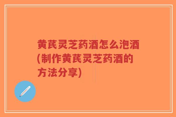 黄芪灵芝药酒怎么泡酒(制作黄芪灵芝药酒的方法分享)-第1张图片-超越 黄芪灵芝药酒怎么泡酒(制作黄芪灵芝药酒的方法分享)-第1张图片-超越