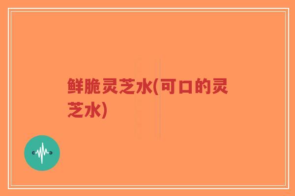 鲜脆灵芝水(可口的灵芝水)-第1张图片-超越 鲜脆灵芝水(可口的灵芝水)-第1张图片-超越