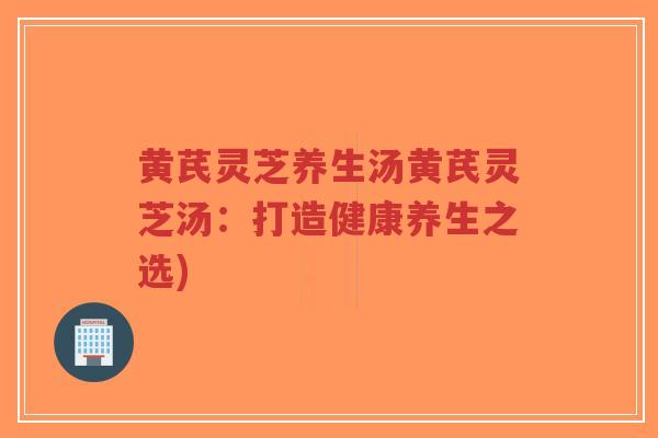 黄芪灵芝养生汤黄芪灵芝汤：打造健康养生之选)-第1张图片-超越