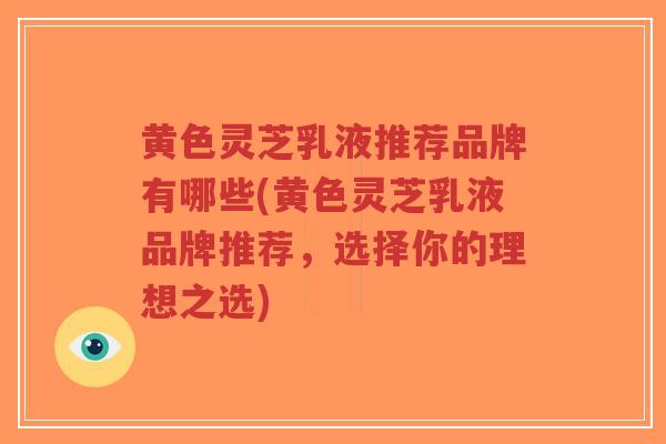 黄色灵芝乳液推荐品牌有哪些(黄色灵芝乳液品牌推荐，选择你的理想之选)-第1张图片-超越