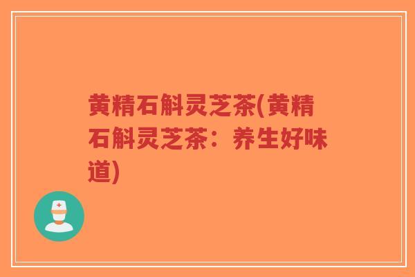 黄精石斛灵芝茶(黄精石斛灵芝茶:养生好味道)-第1张图片-超越 黄精石斛灵芝茶(黄精石斛灵芝茶:养生好味道)-第1张图片-超越