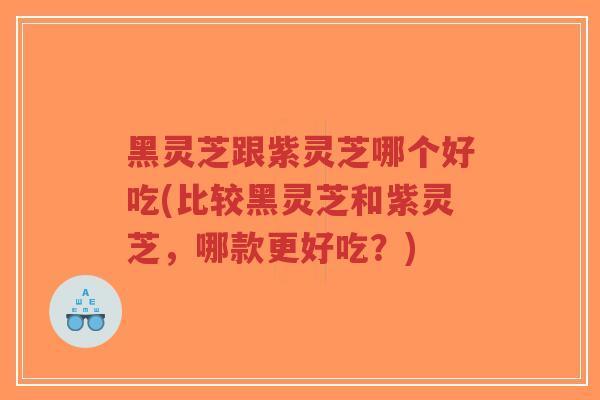 黑灵芝跟紫灵芝哪个好吃(比较黑灵芝和紫灵芝,哪款更好吃?)-第1张图片-超越 黑灵芝跟紫灵芝哪个好吃(比较黑灵芝和紫灵芝,哪款更好吃?)-第1张图片-超越