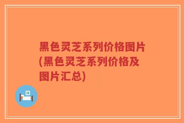 黑色灵芝系列价格图片(黑色灵芝系列价格及图片汇总)-第1张图片-超越 黑色灵芝系列价格图片(黑色灵芝系列价格及图片汇总)-第1张图片-超越