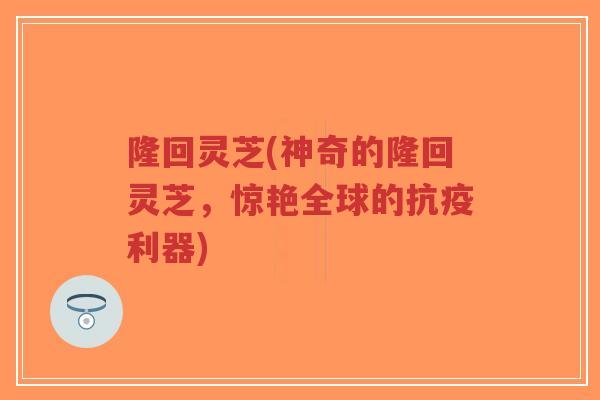 隆回灵芝(神奇的隆回灵芝，惊艳全球的抗疫利器)-第1张图片-超越