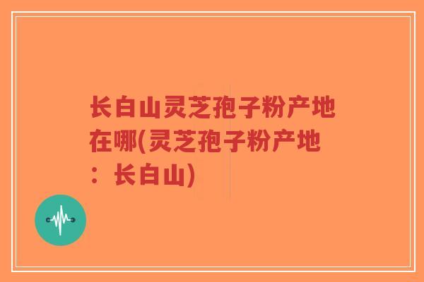 长白山灵芝孢子粉产地在哪(灵芝孢子粉产地：长白山)-第1张图片-超越