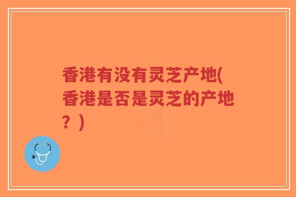 香港有没有灵芝产地(香港是否是灵芝的产地?)-第1张图片-超越 香港有没有灵芝产地(香港是否是灵芝的产地?)-第1张图片-超越