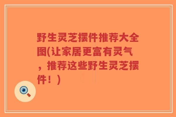 野生灵芝摆件推荐大全图(让家居更富有灵气,推荐这些野生灵芝摆件!)-第1张图片-超越 野生灵芝摆件推荐大全图(让家居更富有灵气,推荐这些野生灵芝摆件!)-第1张图片-超越
