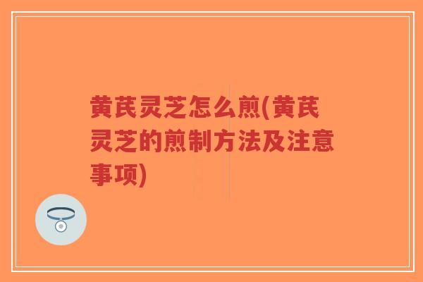 黄芪灵芝怎么煎(黄芪灵芝的煎制方法及注意事项)-第1张图片-超越 黄芪灵芝怎么煎(黄芪灵芝的煎制方法及注意事项)-第1张图片-超越