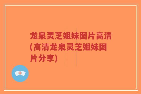 龙泉灵芝姐妹图片高清(高清龙泉灵芝姐妹图片分享)-第1张图片-超越 龙泉灵芝姐妹图片高清(高清龙泉灵芝姐妹图片分享)-第1张图片-超越
