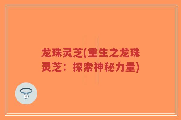 龙珠灵芝(重生之龙珠灵芝:探索神秘力量)-第1张图片-超越 龙珠灵芝(重生之龙珠灵芝:探索神秘力量)-第1张图片-超越
