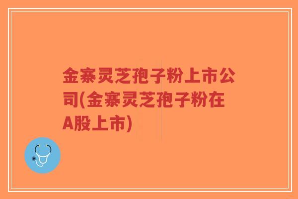 金寨灵芝孢子粉上市公司(金寨灵芝孢子粉在A股上市)-第1张图片-超越 金寨灵芝孢子粉上市公司(金寨灵芝孢子粉在A股上市)-第1张图片-超越