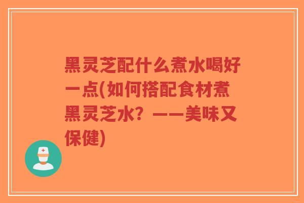 黑灵芝配什么煮水喝好一点(如何搭配食材煮黑灵芝水?——美味又保健)-第1张图片-超越 黑灵芝配什么煮水喝好一点(如何搭配食材煮黑灵芝水?——美味又保健)-第1张图片-超越