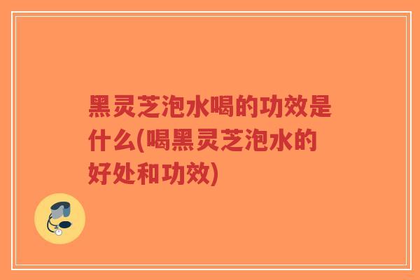 黑灵芝泡水喝的功效是什么(喝黑灵芝泡水的好处和功效)-第1张图片-超越