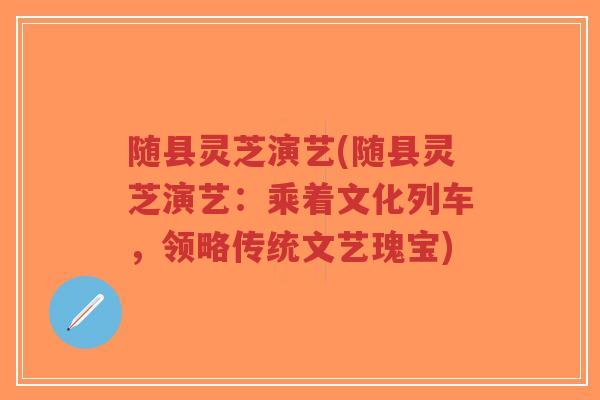 随县灵芝演艺(随县灵芝演艺:乘着文化列车,领略传统文艺瑰宝)-第1张图片-超越 随县灵芝演艺(随县灵芝演艺:乘着文化列车,领略传统文艺瑰宝)-第1张图片-超越