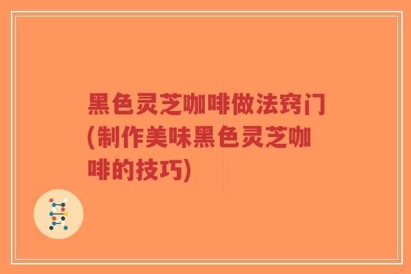 黑色灵芝咖啡做法窍门(制作美味黑色灵芝咖啡的技巧)-第1张图片-超越 黑色灵芝咖啡做法窍门(制作美味黑色灵芝咖啡的技巧)-第1张图片-超越