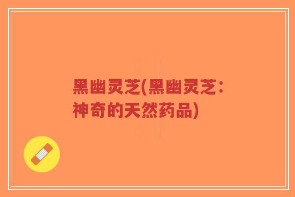 黑幽灵芝(黑幽灵芝:神奇的天然药品)-第1张图片-超越 黑幽灵芝(黑幽灵芝:神奇的天然药品)-第1张图片-超越