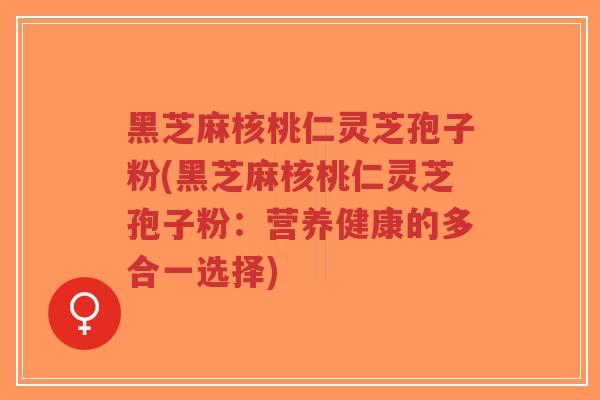 黑芝麻核桃仁灵芝孢子粉(黑芝麻核桃仁灵芝孢子粉:营养健康的多合一选择)-第1张图片-超越 黑芝麻核桃仁灵芝孢子粉(黑芝麻核桃仁灵芝孢子粉:营养健康的多合一选择)-第1张图片-超越