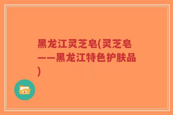 黑龙江灵芝皂(灵芝皂——黑龙江特色护肤品)-第1张图片-超越 黑龙江灵芝皂(灵芝皂——黑龙江特色护肤品)-第1张图片-超越