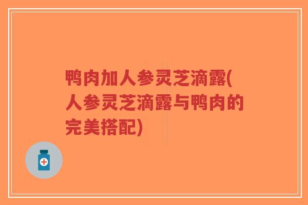 鸭肉加人参灵芝滴露(人参灵芝滴露与鸭肉的完美搭配)-第1张图片-超越 鸭肉加人参灵芝滴露(人参灵芝滴露与鸭肉的完美搭配)-第1张图片-超越