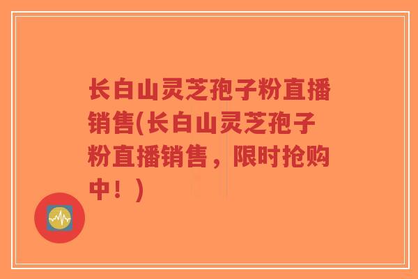 长白山灵芝孢子粉直播销售(长白山灵芝孢子粉直播销售,限时抢购中!)-第1张图片-超越 长白山灵芝孢子粉直播销售(长白山灵芝孢子粉直播销售,限时抢购中!)-第1张图片-超越