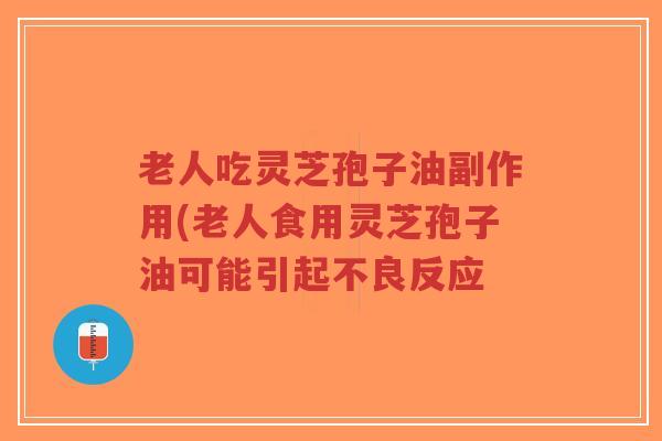 老人吃灵芝孢子油副作用(老人食用灵芝孢子油可能引起不良反应-第1张图片-超越