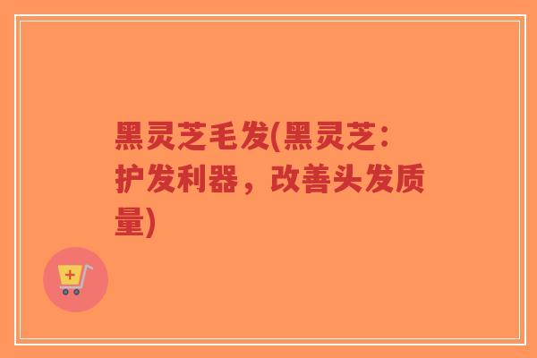 黑灵芝毛发(黑灵芝:护发利器,改善头发质量)-第1张图片-超越 黑灵芝毛发(黑灵芝:护发利器,改善头发质量)-第1张图片-超越