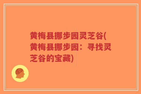 黄梅县挪步园灵芝谷(黄梅县挪步园:寻找灵芝谷的宝藏)-第1张图片-超越 黄梅县挪步园灵芝谷(黄梅县挪步园:寻找灵芝谷的宝藏)-第1张图片-超越