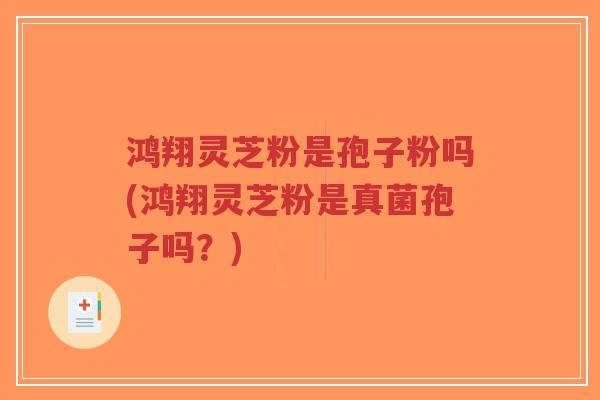 鸿翔灵芝粉是孢子粉吗(鸿翔灵芝粉是真菌孢子吗？)-第1张图片-超越