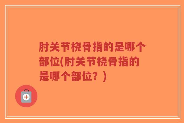 肘关节桡骨指的是哪个部位(肘关节桡骨指的是哪个部位？)-第1张图片-超越