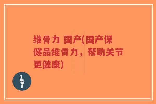 维骨力 国产(国产保健品维骨力,帮助关节更健康)-第1张图片-超越 维骨力 国产(国产保健品维骨力,帮助关节更健康)-第1张图片-超越