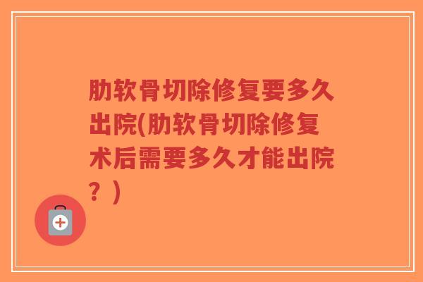 肋软骨切除修复要多久出院(肋软骨切除修复术后需要多久才能出院?)-第1张图片-超越 肋软骨切除修复要多久出院(肋软骨切除修复术后需要多久才能出院?)-第1张图片-超越