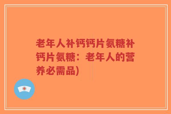 老年人补钙钙片氨糖补钙片氨糖：老年人的营养必需品)-第1张图片-超越