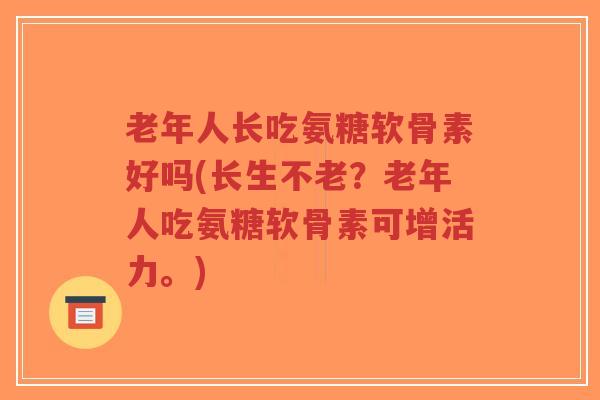 老年人长吃氨糖软骨素好吗(长生不老?老年人吃氨糖软骨素可增活力。)-第1张图片-超越 老年人长吃氨糖软骨素好吗(长生不老?老年人吃氨糖软骨素可增活力。)-第1张图片-超越