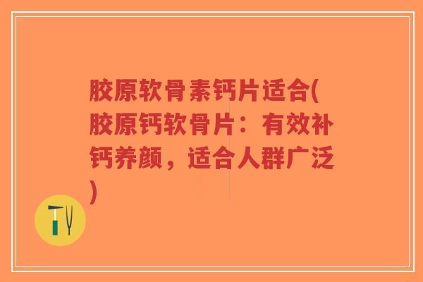 胶原软骨素钙片适合(胶原钙软骨片:有效补钙养颜,适合人群广泛)-第1张图片-超越 胶原软骨素钙片适合(胶原钙软骨片:有效补钙养颜,适合人群广泛)-第1张图片-超越