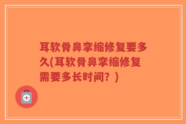 耳软骨鼻挛缩修复要多久(耳软骨鼻挛缩修复需要多长时间?)-第1张图片-超越 耳软骨鼻挛缩修复要多久(耳软骨鼻挛缩修复需要多长时间?)-第1张图片-超越