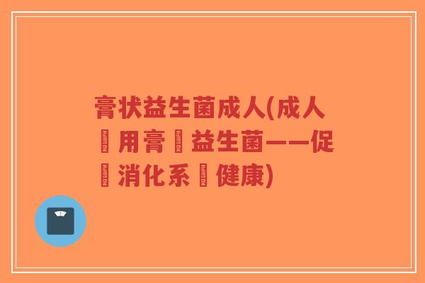膏状益生菌成人(成人專用膏狀益生菌——促進消化系統健康)-第1张图片-超越 膏状益生菌成人(成人專用膏狀益生菌——促進消化系統健康)-第1张图片-超越